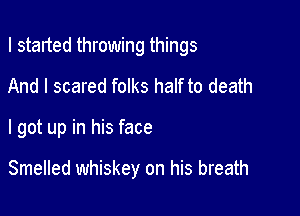 I started throwing things
And I scared folks half to death

I got up in his face

Smelled whiskey on his breath