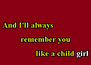 And I'll always

FCIHCIIIIJQI' you

like a child girl