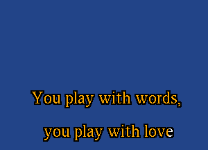 You play with words,

you play with love