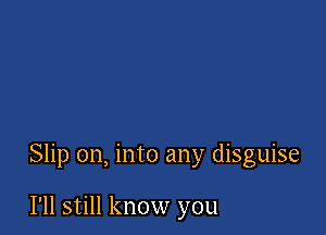 Slip on, into any disguise

I'll still know you