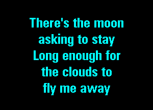 There's the moon
asking to stay

Long enough for
the clouds to
fly me away