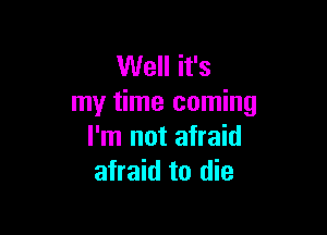 Well it's
my time coming

I'm not afraid
afraid to die