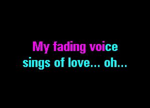 My fading voice

sings of love... oh...