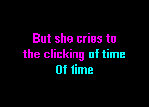But she cries to

the clicking of time
Of time