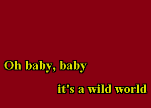 Oh baby, baby

it's a Wild world