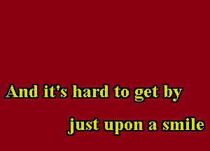 And it's hard to get by

just upon a smile