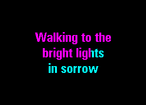 Walking to the

bright lights
in sorrow