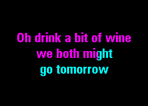 0h drink a bit of wine

we both might
go tomorrow