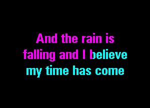 And the rain is

falling and I believe
my time has come