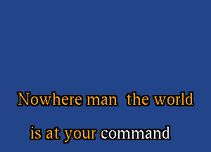 Nowhere man the world

is at your command