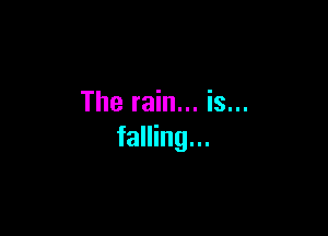 The rain... is...

falling...