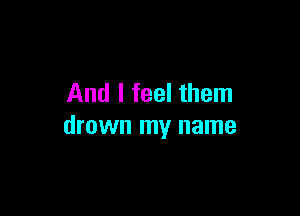 And I feel them

drown my name