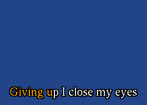 Giving up I close my eyes