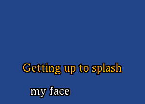 Getting up to splash

my face