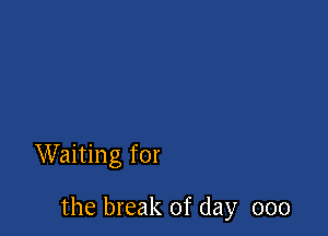 Waiting for

the break of day 000