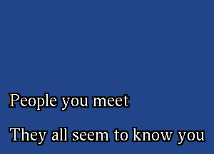 People you meet

They all seem to know you
