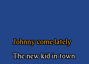 Johnny come lately

The new kid in town
