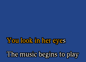 You look in her eyes

The music begins to play