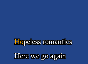 Hopeless romantics

Here we go again