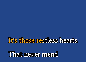 It's those restless hearts

That never mend