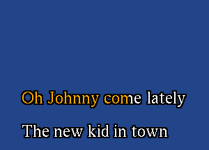 Oh Johnny come lately

The new kid in town