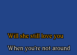 Will she still love you

When you're not around
