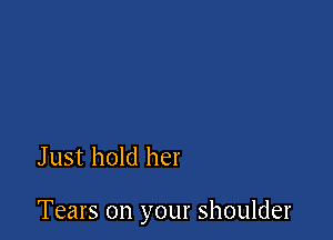 Just hold her

Tears on your shoulder