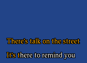 There's talk on the street

It's there to remind you