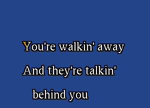 You're walkin' away

And they're talkin'

behind you