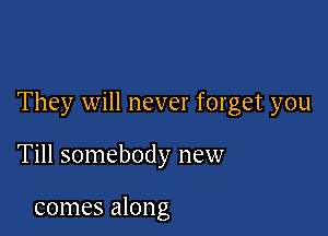 They will never forget you

Till somebody new

comes along