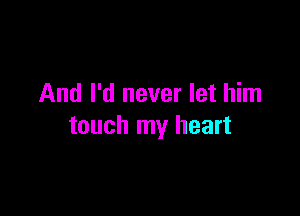 And I'd never let him

touch my heart