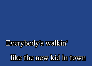 Everybody's walkin'

like the new kid in town