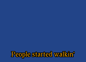 People started walkin'