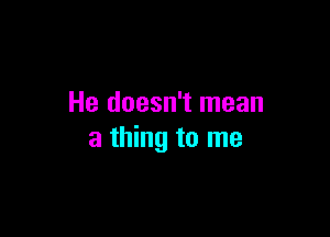 He doesn't mean

a thing to me