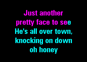 Just another
pretty face to see

He's all over town,
knocking on down
oh honey