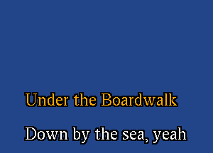 Under the Boardwalk

Down by the sea, yeah
