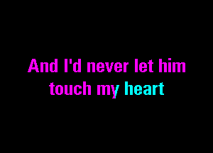 And I'd never let him

touch my heart