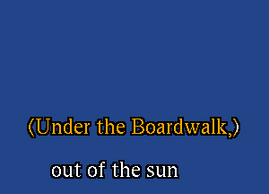 (Under the Boardwalk)

out of the sun
