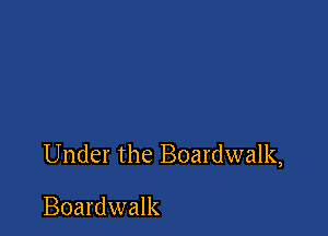 Under the Boardwalk,

Boardwalk