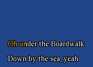 Oh under the Boardwalk

Down by the sea, yeah