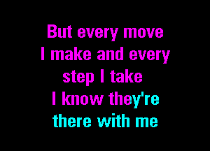 But every move
I make and every

step I take
I know they're
there with me