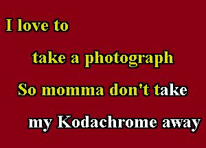 I love to
take a photograph

So momma don't take

my Kodachrome away