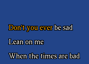 Don't you ever be sad

Lean on me

When the times are bad