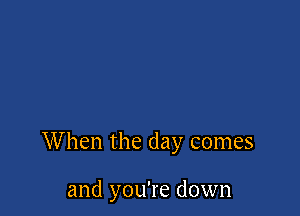 When the day comes

and you're down