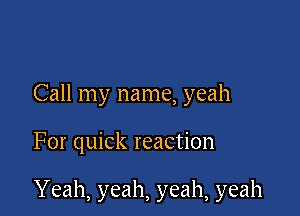 Call my name, yeah

For quick reaction

Yeah, yeah, yeah, yeah