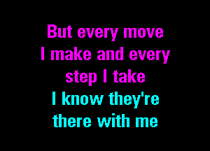 But every move
I make and every

step I take
I know they're
there with me