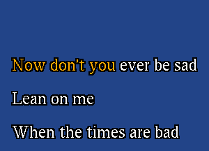 Now don't you ever be sad

Lean on me

When the times are bad