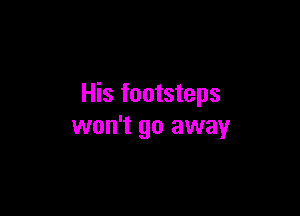 His footsteps

won't go away