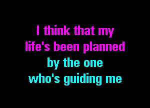 I think that my
life's been planned

by the one
who's guiding me