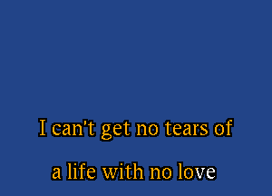 I can't get no tears of

a life with no love